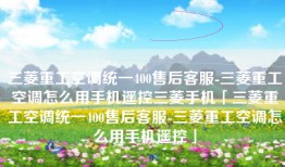 三菱重工空调统一400售后客服-三菱重工空调怎么用手机遥控三菱手机「三菱重工空调统一400售后客服-三菱重工空调怎么用手机遥控」