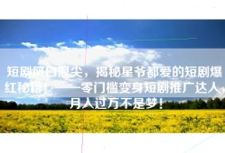短剧风口浪尖，揭秘星爷都爱的短剧爆红秘籍！——零门槛变身短剧推广达人，月入过万不是梦！