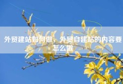 外贸建站如何做，外贸自建站的内容要怎么做