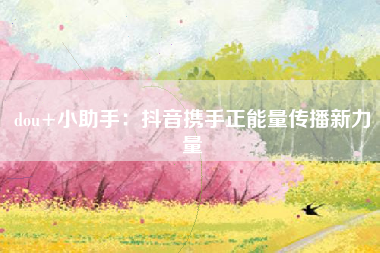 dou+小助手：抖音携手正能量传播新力量