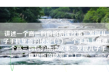 讲述一个高三妈妈的陪读故事：发现儿子手机里面的秘密（3）一个手机「讲述一个高三妈妈的陪读故事：发现儿子手机里面的秘密（3）」