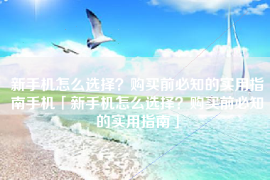 新手机怎么选择？购买前必知的实用指南手机「新手机怎么选择？购买前必知的实用指南」