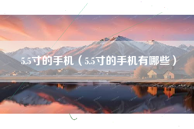 5.5寸的手机（5.5寸的手机有哪些）