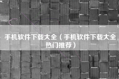 手机软件下载大全（手机软件下载大全热门推荐）