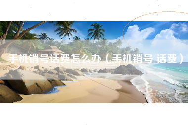 手机销号话费怎么办（手机销号 话费）