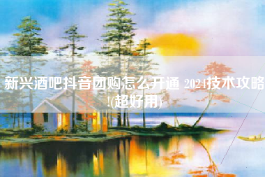 新兴酒吧抖音团购怎么开通 2024技术攻略!(超好用)