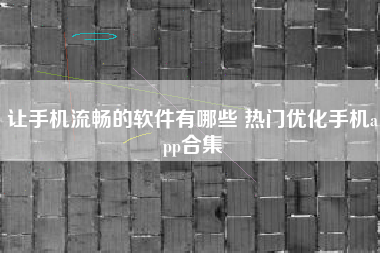让手机流畅的软件有哪些 热门优化手机app合集
